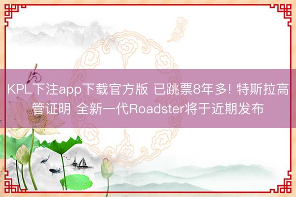 KPL下注app下载官方版 已跳票8年多! 特斯拉高管证明 全新一代Roadster将于近期发布