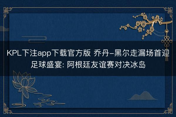 KPL下注app下载官方版 乔丹-黑尔走漏场首迎足球盛宴: 阿根廷友谊赛对决冰岛