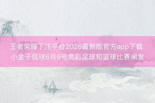 王者荣耀下注平台2026最新版官方app下载 小金子侃球6月9号竞彩足球和篮球比赛阐发