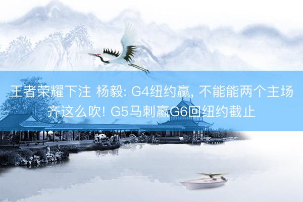 王者荣耀下注 杨毅: G4纽约赢, 不能能两个主场齐这么吹! G5马刺赢G6回纽约截止