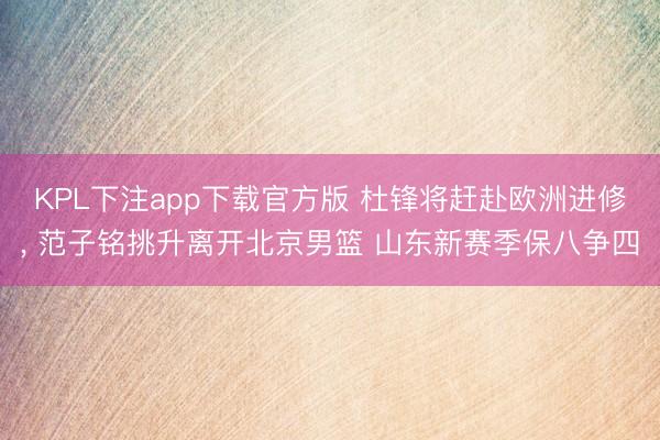 KPL下注app下载官方版 杜锋将赶赴欧洲进修， 范子铭挑升离开北京男篮 山东新赛季保八争四