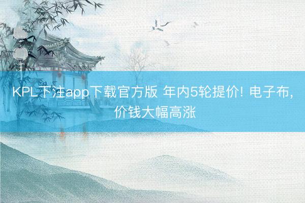 KPL下注app下载官方版 年内5轮提价! 电子布， 价钱大幅高涨