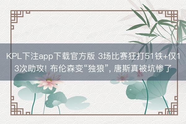 KPL下注app下载官方版 3场比赛狂打51铁+仅13次助攻! 布伦森变“独狼”, 唐斯真被坑惨了
