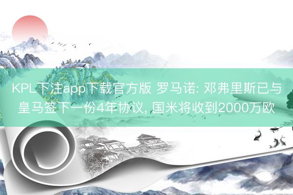 KPL下注app下载官方版 罗马诺: 邓弗里斯已与皇马签下一份4年协议， 国米将收到2000万欧