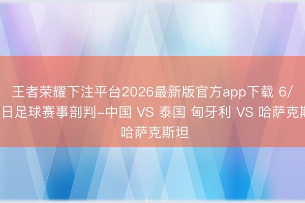 王者荣耀下注平台2026最新版官方app下载 6/9本日足球赛事剖判-中国 VS 泰国 匈牙利 VS 哈萨克斯坦