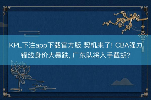 KPL下注app下载官方版 契机来了! CBA强力锋线身价大暴跌, 广东队将入手截胡?