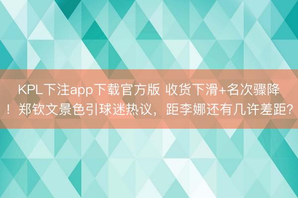KPL下注app下载官方版 收货下滑+名次骤降!郑钦文景色引球迷热议,距李娜还有几许差距?