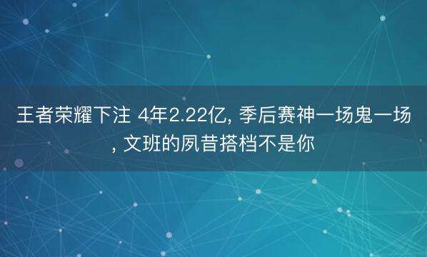 王者荣耀下注 4年2.22亿， 季后赛神一场鬼一场， 文班的夙昔搭档不是你