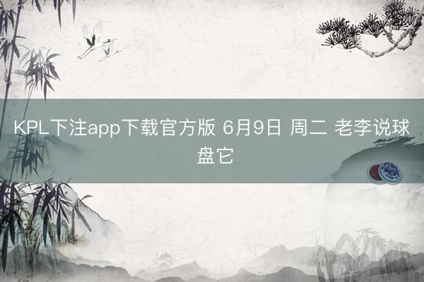 KPL下注app下载官方版 6月9日 周二 老李说球 盘它