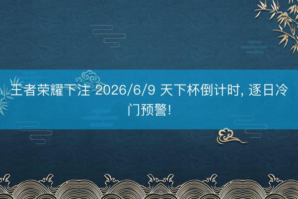王者荣耀下注 2026/6/9 天下杯倒计时, 逐日冷门预警!