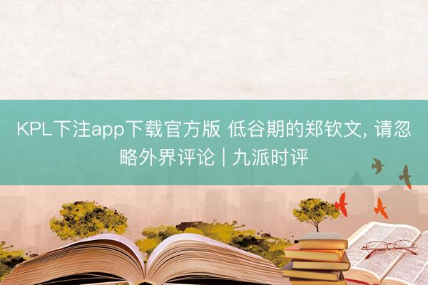 KPL下注app下载官方版 低谷期的郑钦文， 请忽略外界评论 | 九派时评