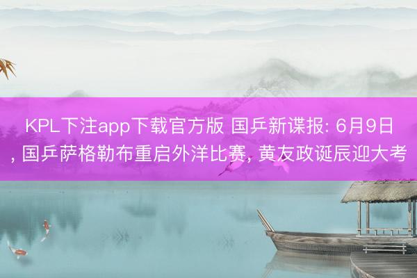 KPL下注app下载官方版 国乒新谍报: 6月9日， 国乒萨格勒布重启外洋比赛， 黄友政诞辰迎大考