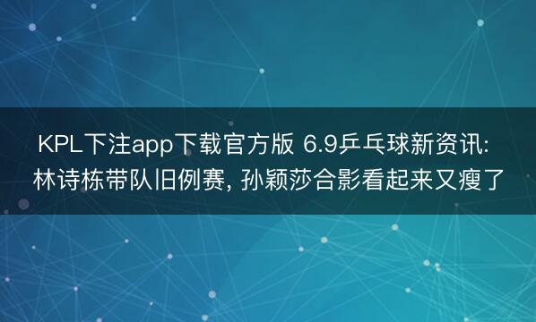 KPL下注app下载官方版 6.9乒乓球新资讯: 林诗栋带队旧例赛， 孙颖莎合影看起来又瘦了