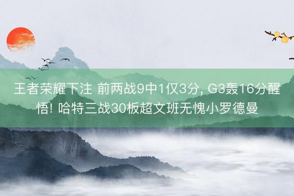王者荣耀下注 前两战9中1仅3分， G3轰16分醒悟! 哈特三战30板超文班无愧小罗德曼