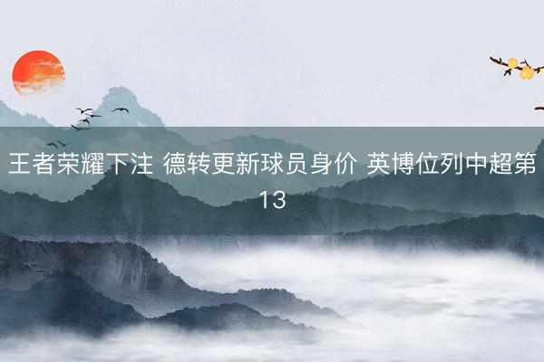 王者荣耀下注 德转更新球员身价 英博位列中超第13