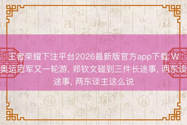 王者荣耀下注平台2026最新版官方app下载 WTA战报， 奥运冠军又一轮游， 郑钦文碰到三件长途事， 两东谈主这么说