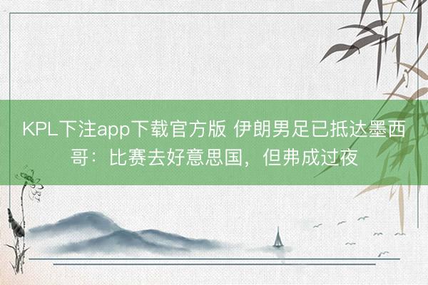 KPL下注app下载官方版 伊朗男足已抵达墨西哥：比赛去好意思国，但弗成过夜