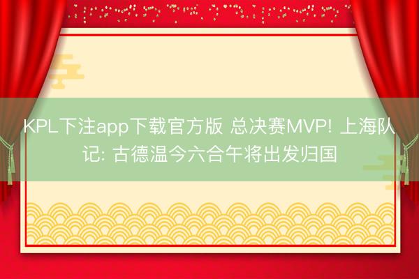 KPL下注app下载官方版 总决赛MVP! 上海队记: 古德温今六合午将出发归国