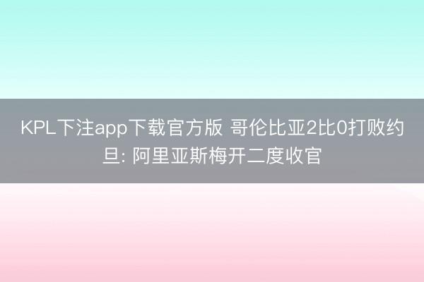 KPL下注app下载官方版 哥伦比亚2比0打败约旦: 阿里亚斯梅开二度收官