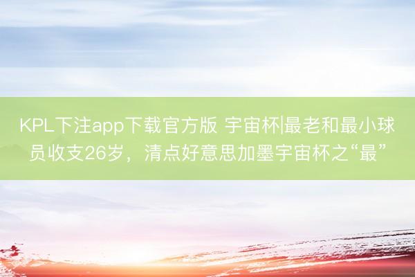 KPL下注app下载官方版 宇宙杯|最老和最小球员收支26岁，清点好意思加墨宇宙杯之“最”