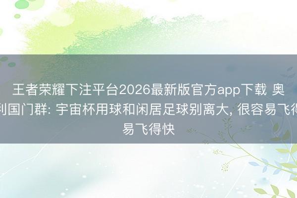 王者荣耀下注平台2026最新版官方app下载 奥地利国门群: 宇宙杯用球和闲居足球别离大, 很容易飞得快