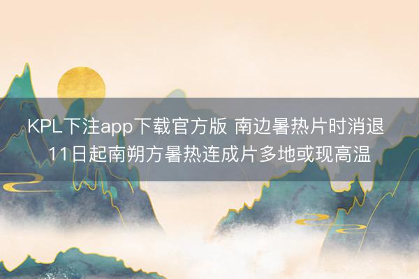 KPL下注app下载官方版 南边暑热片时消退 11日起南朔方暑热连成片多地或现高温