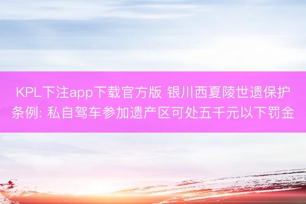 KPL下注app下载官方版 银川西夏陵世遗保护条例: 私自驾车参加遗产区可处五千元以下罚金