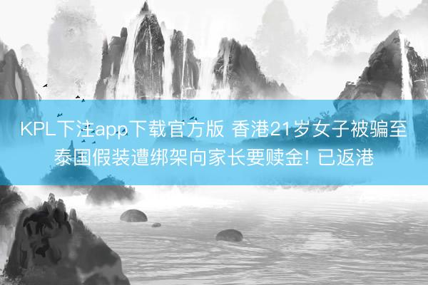 KPL下注app下载官方版 香港21岁女子被骗至泰国假装遭绑架向家长要赎金! 已返港