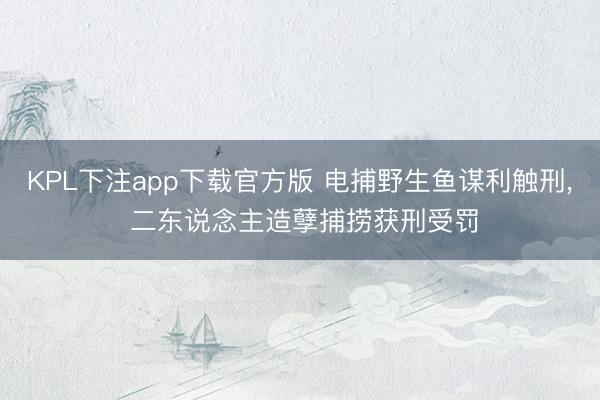 KPL下注app下载官方版 电捕野生鱼谋利触刑, 二东说念主造孽捕捞获刑受罚