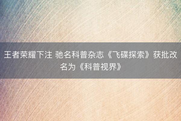 王者荣耀下注 驰名科普杂志《飞碟探索》获批改名为《科普视界》