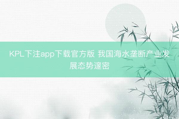 KPL下注app下载官方版 我国海水垄断产业发展态势邃密