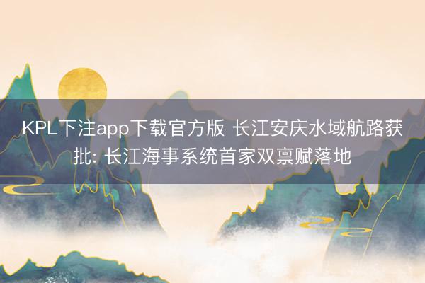 KPL下注app下载官方版 长江安庆水域航路获批: 长江海事系统首家双禀赋落地