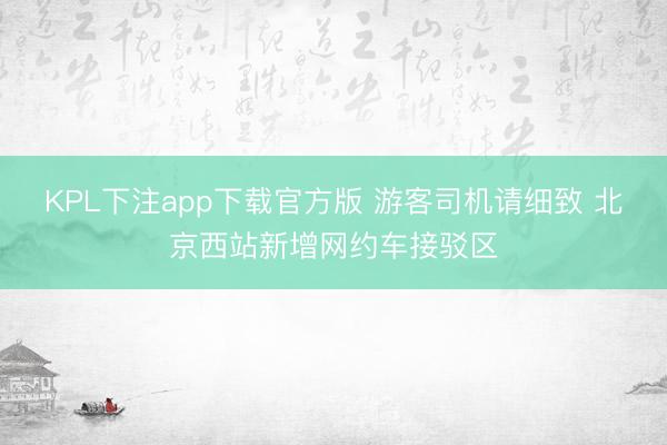 KPL下注app下载官方版 游客司机请细致 北京西站新增网约车接驳区