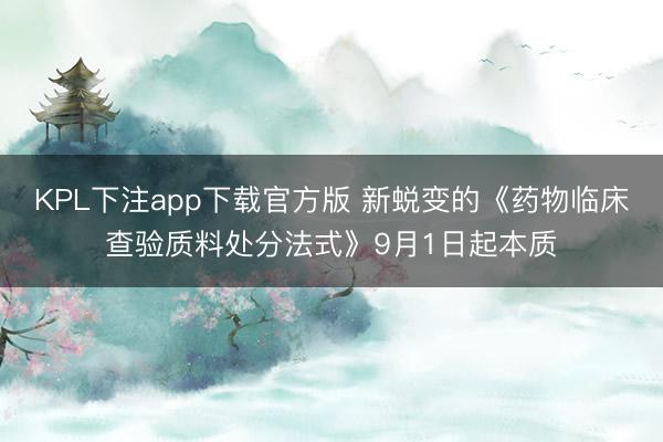 KPL下注app下载官方版 新蜕变的《药物临床查验质料处分法式》9月1日起本质