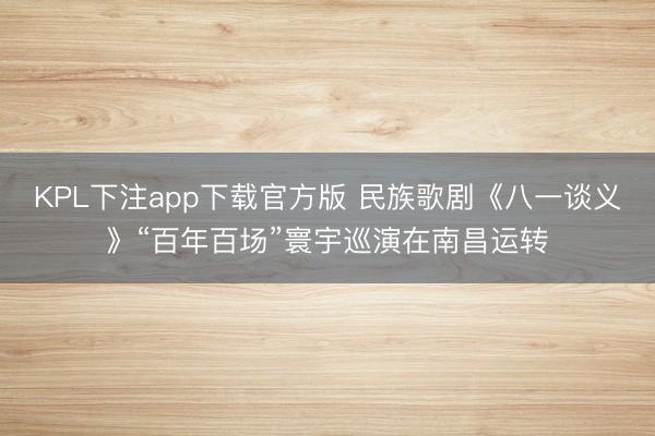 KPL下注app下载官方版 民族歌剧《八一谈义》“百年百场”寰宇巡演在南昌运转