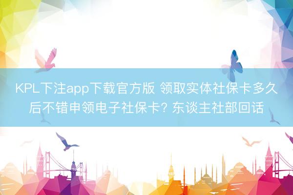 KPL下注app下载官方版 领取实体社保卡多久后不错申领电子社保卡? 东谈主社部回话