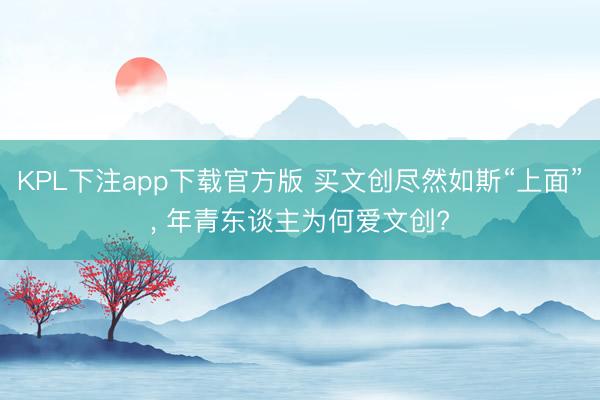 KPL下注app下载官方版 买文创尽然如斯“上面”， 年青东谈主为何爱文创?
