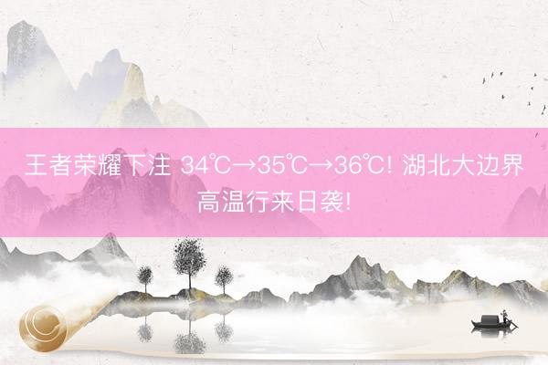 王者荣耀下注 34℃→35℃→36℃! 湖北大边界高温行来日袭!