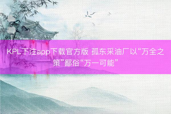 KPL下注app下载官方版 孤东采油厂以“万全之策”鄙俗“万一可能”