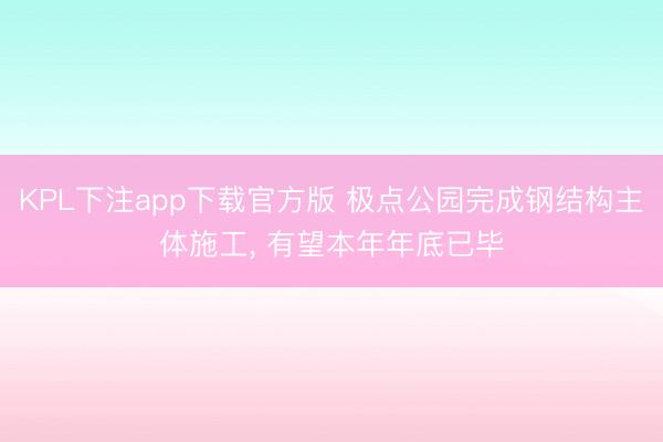 KPL下注app下载官方版 极点公园完成钢结构主体施工, 有望本年年底已毕