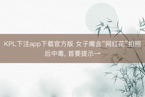 KPL下注app下载官方版 女子嘴含“网红花”拍照后中毒， 首要提示→