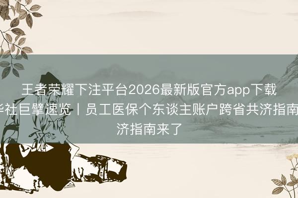 王者荣耀下注平台2026最新版官方app下载 新华社巨擘速览丨员工医保个东谈主账户跨省共济指南来了