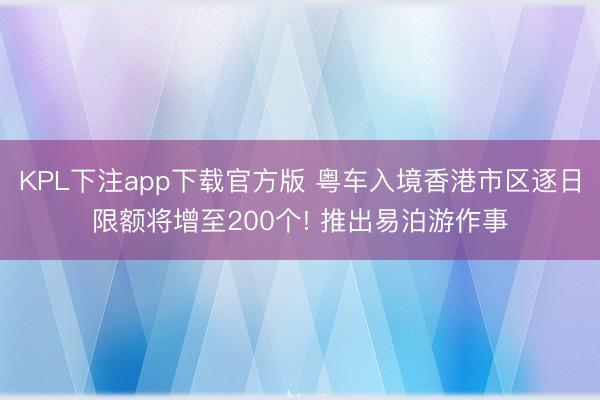 KPL下注app下载官方版 粤车入境香港市区逐日限额将增至200个! 推出易泊游作事