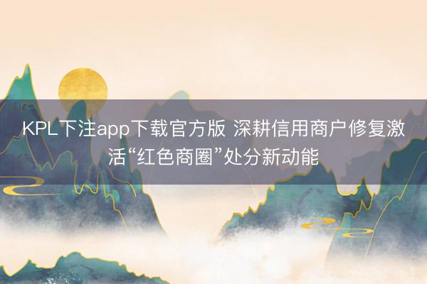 KPL下注app下载官方版 深耕信用商户修复激活“红色商圈”处分新动能