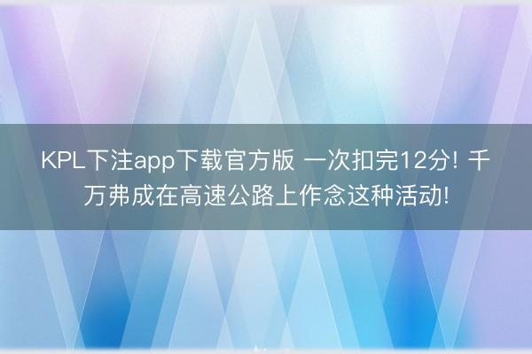 KPL下注app下载官方版 一次扣完12分! 千万弗成在高速公路上作念这种活动!