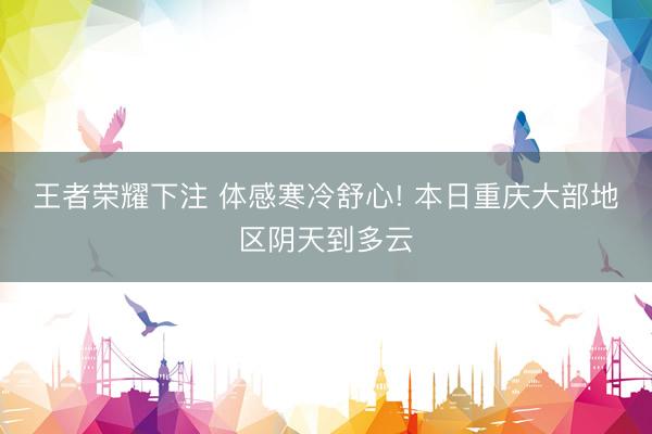王者荣耀下注 体感寒冷舒心! 本日重庆大部地区阴天到多云