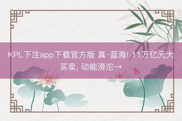 KPL下注app下载官方版 真·蓝海! 11万亿元大买卖, 动能滂沱→