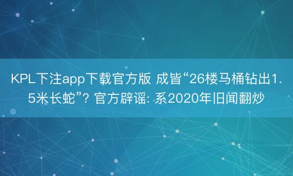 KPL下注app下载官方版 成皆“26楼马桶钻出1.5米长蛇”? 官方辟谣: 系2020年旧闻翻炒
