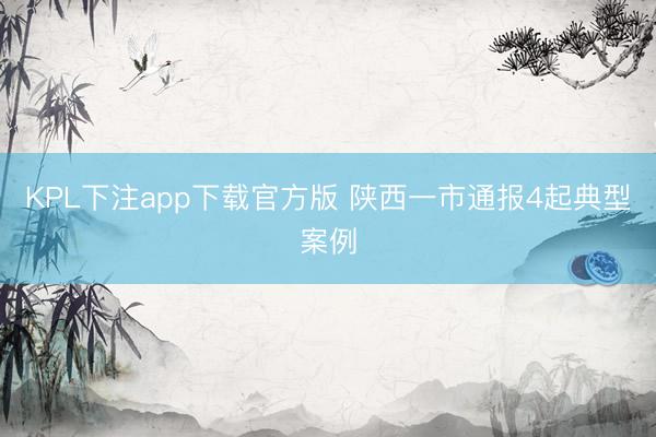 KPL下注app下载官方版 陕西一市通报4起典型案例