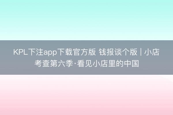 KPL下注app下载官方版 钱报谈个版 | 小店考查第六季·看见小店里的中国